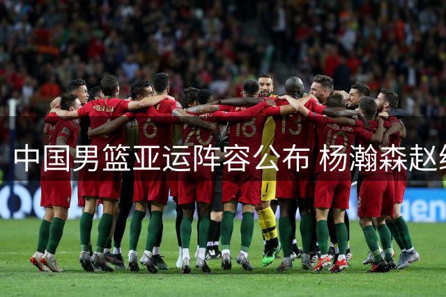 中国男篮亚运阵容公布 杨瀚森赵继伟缺阵