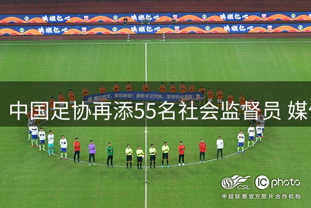 中国足协再添55名社会监督员 媒体与球迷代表占比超六成