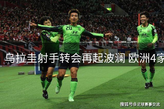乌拉圭射手转会再起波澜 欧洲4家俱乐部争抢沙特边缘人