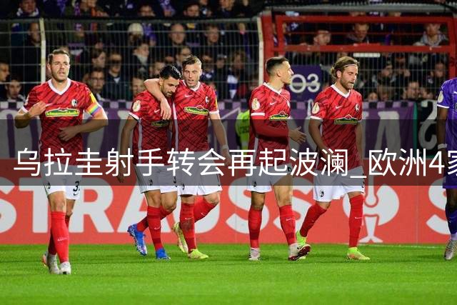 乌拉圭射手转会再起波澜 欧洲4家俱乐部争抢沙特边缘人