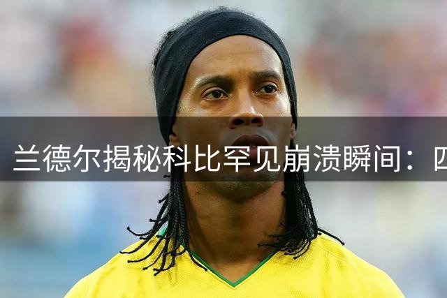 兰德尔揭秘科比罕见崩溃瞬间：四连败后更衣室撒满糖果 浴室独处情绪失控