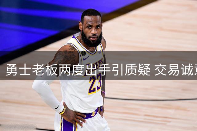 勇士老板两度出手引质疑 交易诚意遭数据打脸