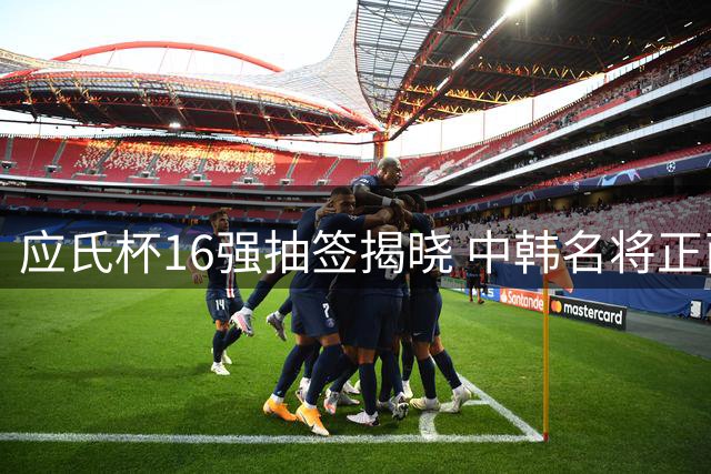 应氏杯16强抽签揭晓 中韩名将正面交锋