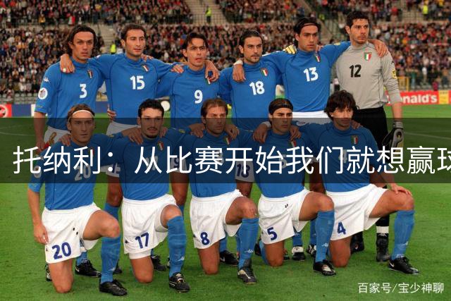 托纳利：从比赛开始我们就想赢球；我们训练中经常踢7对8