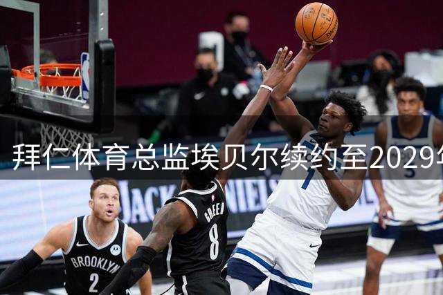 拜仁体育总监埃贝尔续约至2029年 首席球探职位生变