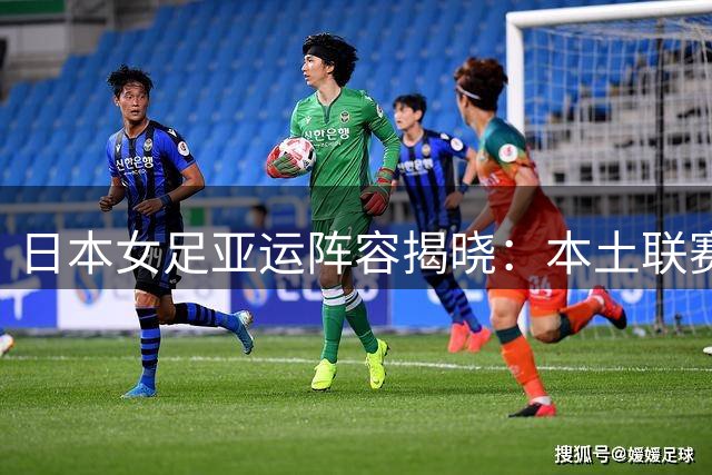 日本女足亚运阵容揭晓：本土联赛挑大梁 留洋球员仅一人
