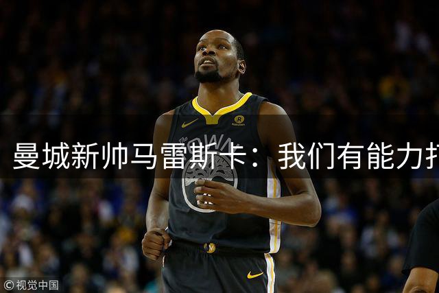 曼城新帅马雷斯卡：我们有能力打破"后瓜迪奥拉魔咒