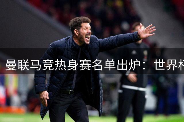 曼联马竞热身赛名单出炉：世界杯国脚归队 四名青训小将遭弃