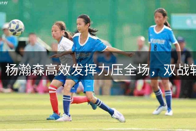 杨瀚森高效发挥力压全场，双战斩获34分18板