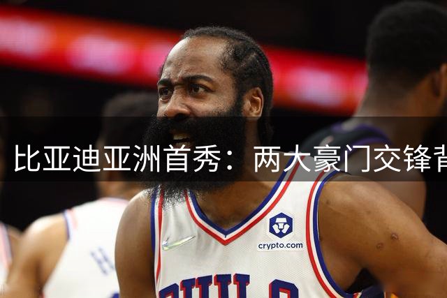 比亚迪亚洲首秀：两大豪门交锋背后的中国车企雄心