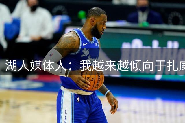 湖人媒体人：我越来越倾向于扎威担任首发第五人 他上限比拉拉高