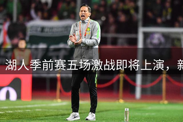湖人季前赛五场激战即将上演，新援表现成关键看点