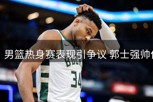 男篮热身赛表现引争议 郭士强帅位受质疑