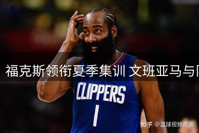 福克斯领衔夏季集训 文班亚马与队友高强度单挑提升竞技状态