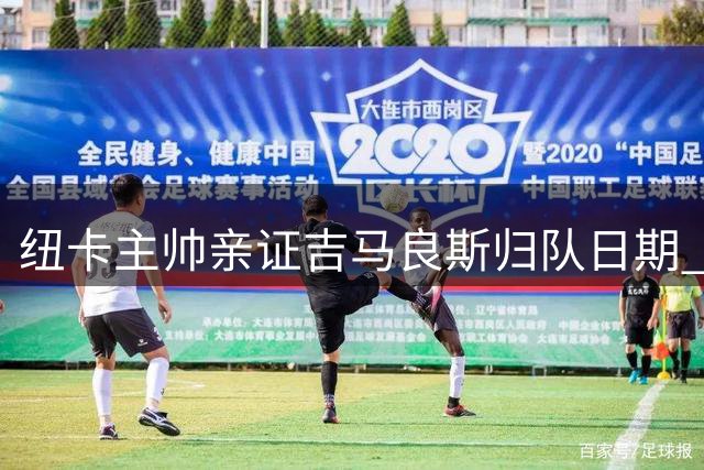 纽卡主帅亲证吉马良斯归队日期 全队力挺队长留队