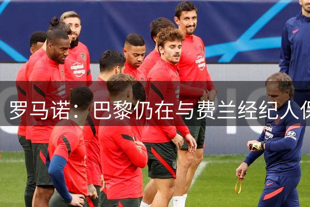 罗马诺：巴黎仍在与费兰经纪人保持联系，球员还未做出决定