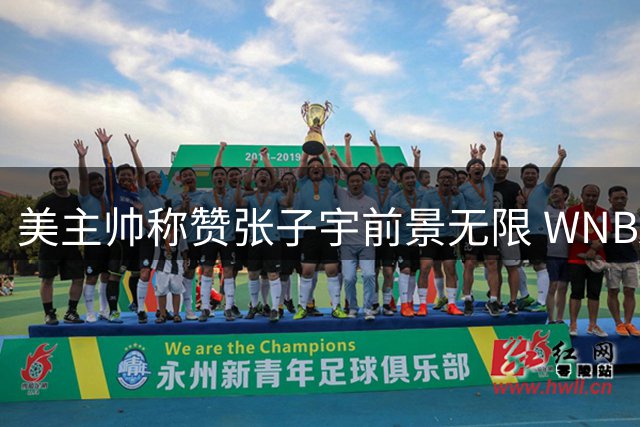 美主帅称赞张子宇前景无限 WNBA或成其未来舞台