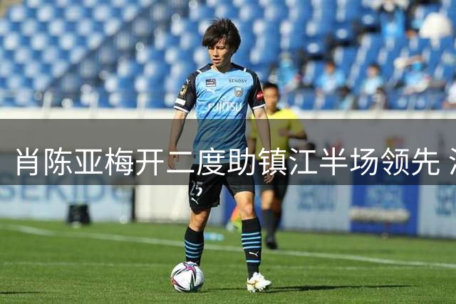 肖陈亚梅开二度助镇江半场领先 淮安后卫染红陷被动