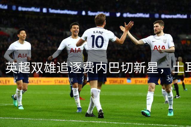 英超双雄追逐费内巴切新星，土耳其豪门坚定留人