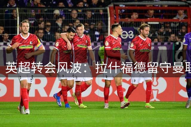 英超转会风波：拉什福德留守曼联成定局，欧洲豪门无人问津
