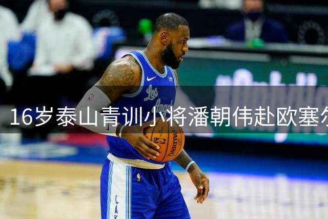 16岁泰山青训小将潘朝伟赴欧塞尔试训引关注