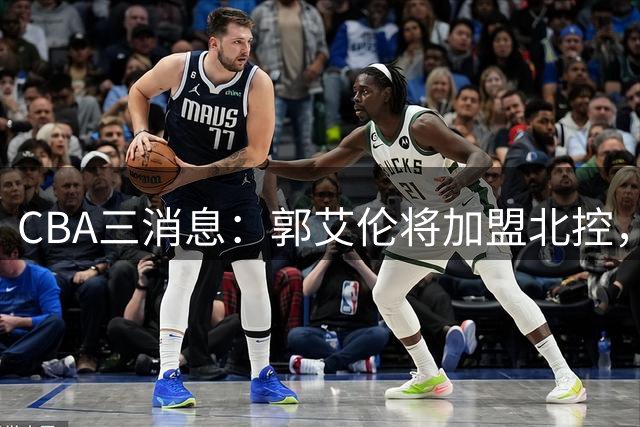 CBA三消息：郭艾伦将加盟北控，徐杰知恩图报，邱彪不讲情面