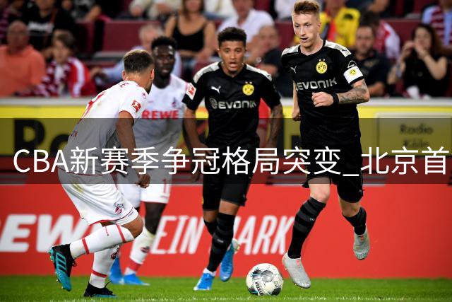 CBA新赛季争冠格局突变 北京首钢超级阵容剑指上海王座