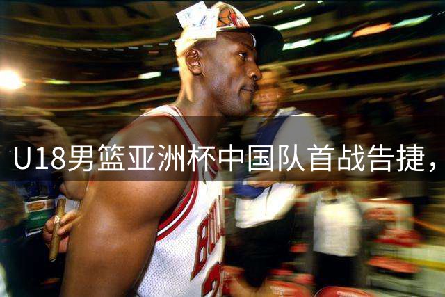 U18男篮亚洲杯中国队首战告捷，张懿赵杰引领大胜